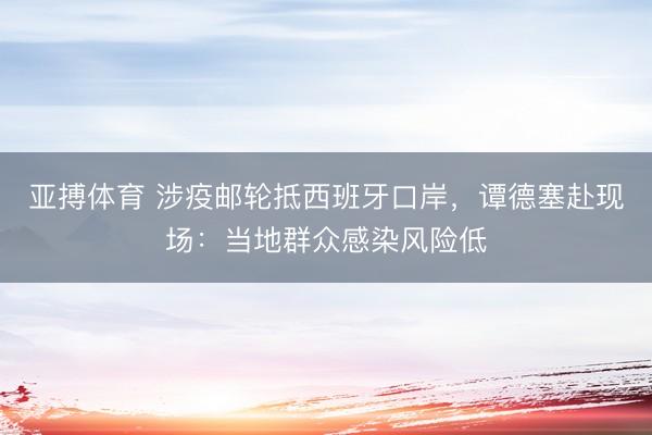 亚搏体育 涉疫邮轮抵西班牙口岸，谭德塞赴现场：当地群众感染风险低