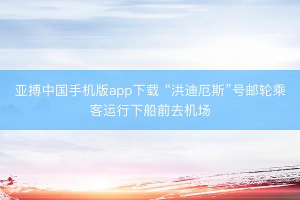 亚搏中国手机版app下载 “洪迪厄斯”号邮轮乘客运行下船前去机场