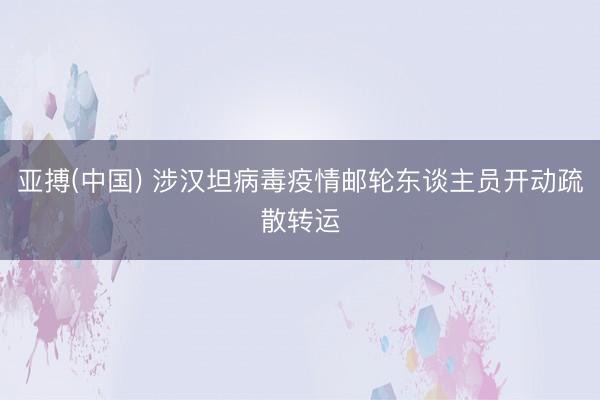 亚搏(中国) 涉汉坦病毒疫情邮轮东谈主员开动疏散转运