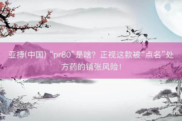 亚搏(中国) “pr80”是啥？正视这款被“点名”处方药的铺张风险！
