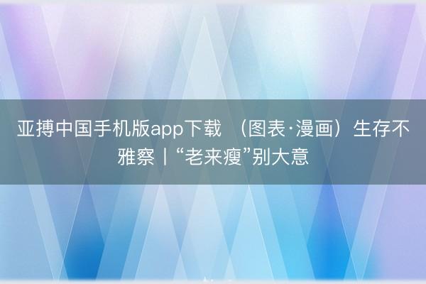 亚搏中国手机版app下载 (图表·漫画)生存不雅察丨“老来瘦”别大意