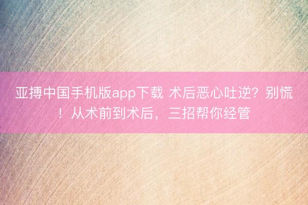 亚搏中国手机版app下载 术后恶心吐逆?别慌!从术前到术后,三招帮你经管