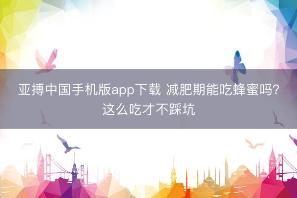 亚搏中国手机版app下载 减肥期能吃蜂蜜吗？这么吃才不踩坑