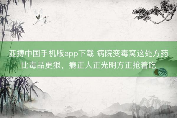 亚搏中国手机版app下载 病院变毒窝这处方药比毒品更狠，瘾正人正光明方正抢着吃