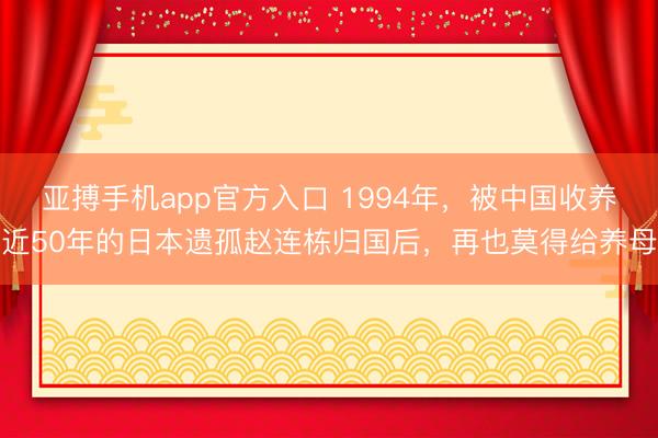 亚搏手机app官方入口 1994年,被中国收养近50年的日本遗孤赵连栋归国后,再也莫得给养母
