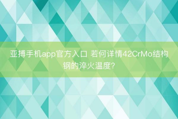 亚搏手机app官方入口 若何详情42CrMo结构钢的淬火温度?