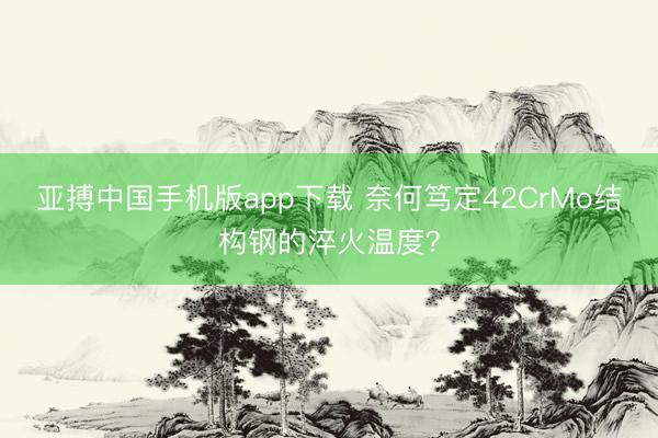 亚搏中国手机版app下载 奈何笃定42CrMo结构钢的淬火温度?