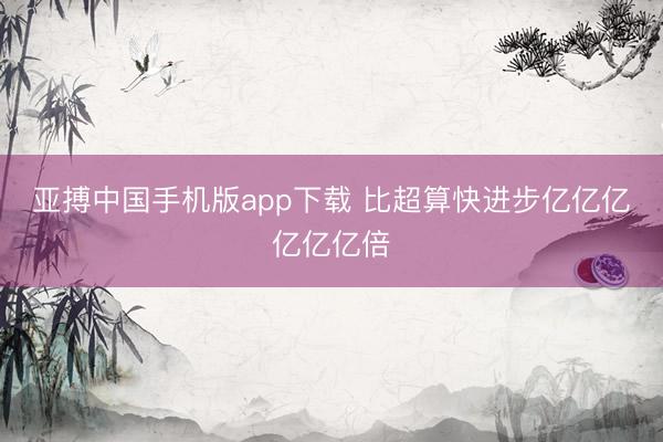 亚搏中国手机版app下载 比超算快进步亿亿亿亿亿亿倍