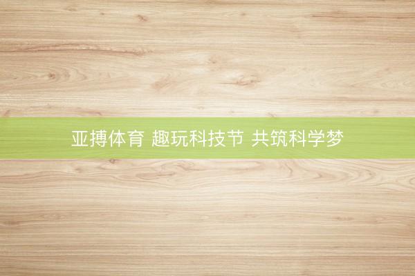 亚搏体育 趣玩科技节 共筑科学梦