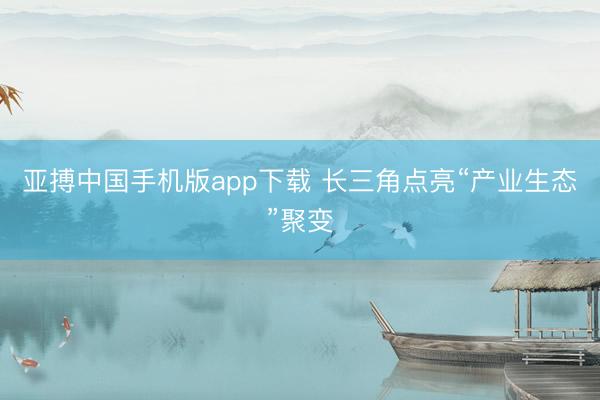 亚搏中国手机版app下载 长三角点亮“产业生态”聚变