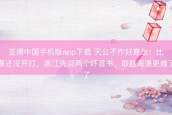 亚搏中国手机版app下载 天公不作好意思!比赛还没开打,浙江先迎两个坏音书,取胜海港更难了