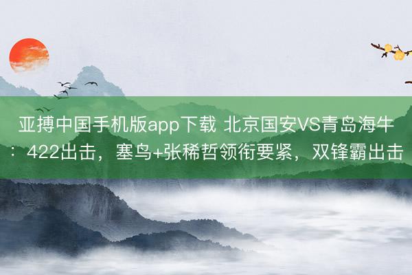 亚搏中国手机版app下载 北京国安VS青岛海牛：422出击，塞鸟+张稀哲领衔要紧，双锋霸出击