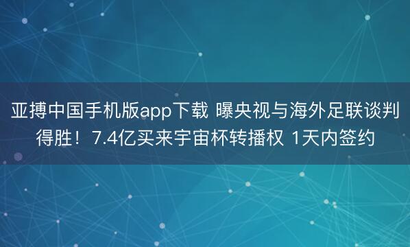 亚搏中国手机版app下载 曝央视与海外足联谈判得胜！7.4亿买来宇宙杯转播权 1天内签约