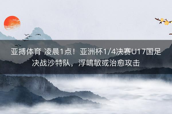 亚搏体育 凌晨1点！亚洲杯1/4决赛U17国足决战沙特队，浮嶋敏或治愈攻击