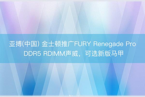 亚搏(中国) 金士顿推广FURY Renegade Pro DDR5 RDIMM声威，可选新版马甲