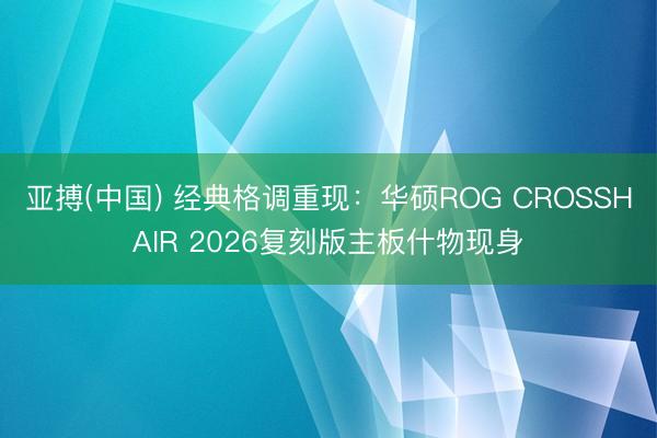 亚搏(中国) 经典格调重现:华硕ROG CROSSHAIR 2026复刻版主板什物现身