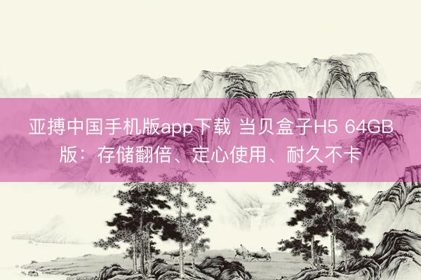 亚搏中国手机版app下载 当贝盒子H5 64GB版：存储翻倍、定心使用、耐久不卡