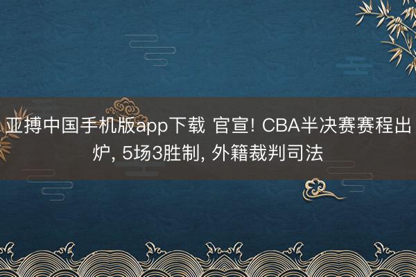 亚搏中国手机版app下载 官宣! CBA半决赛赛程出炉， 5场3胜制， 外籍裁判司法