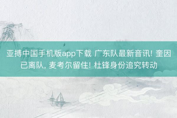 亚搏中国手机版app下载 广东队最新音讯! 奎因已离队， 麦考尔留住! 杜锋身份追究转动