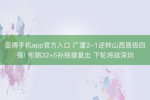 亚搏手机app官方入口 广厦2-1逆转山西晋级四强! 布朗32+5孙铭徽复出 下轮将战深圳