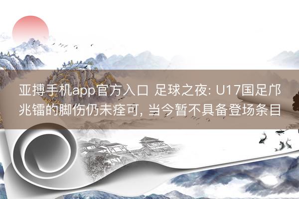 亚搏手机app官方入口 足球之夜: U17国足邝兆镭的脚伤仍未痊可， 当今暂不具备登场条目