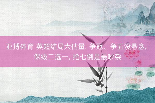 亚搏体育 英超结局大估量: 争冠、争五没悬念， 保级二选一， 抢七倒是最吵杂