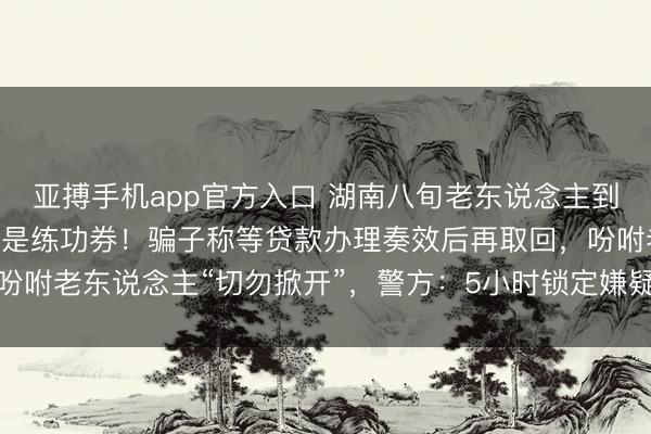亚搏手机app官方入口 湖南八旬老东说念主到银行存钱，170万元全是练功券！骗子称等贷款办理奏效后再取回，<a href=