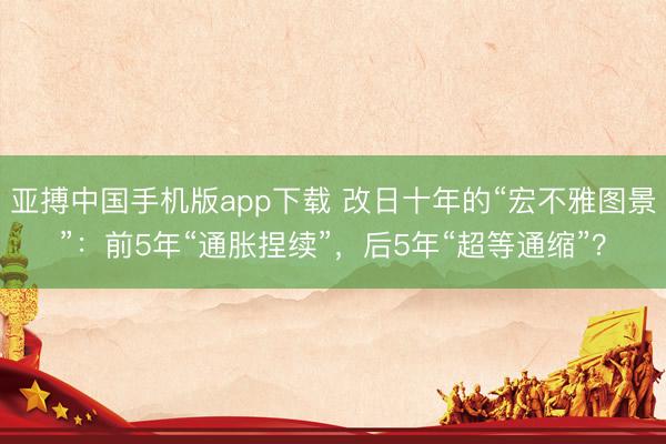 亚搏中国手机版app下载 改日十年的“宏不雅图景”：前5年“通胀捏续”，后5年“超等通缩”？