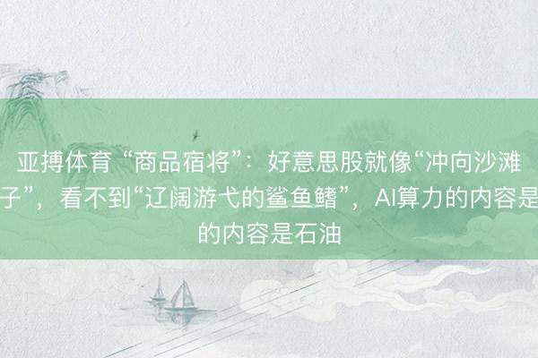 亚搏体育 “商品宿将”：好意思股就像“冲向沙滩的孩子”，看不到“辽阔游弋的鲨鱼鳍”，AI算力的内容是石油