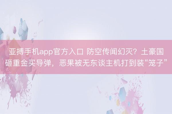 亚搏手机app官方入口 防空传闻幻灭?土豪国砸重金买导弹,恶果被无东谈主机打到装“笼子”