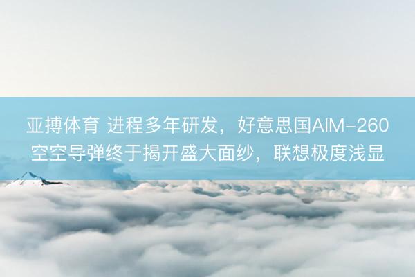 亚搏体育 进程多年研发，好意思国AIM-260空空导弹终于揭开盛大面纱，联想极度浅显