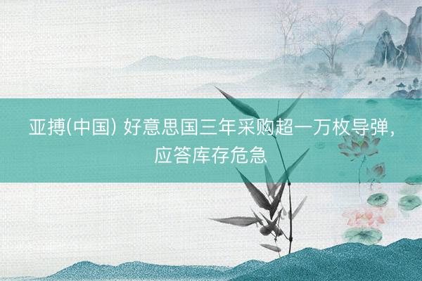 亚搏(中国) 好意思国三年采购超一万枚导弹，应答库存危急