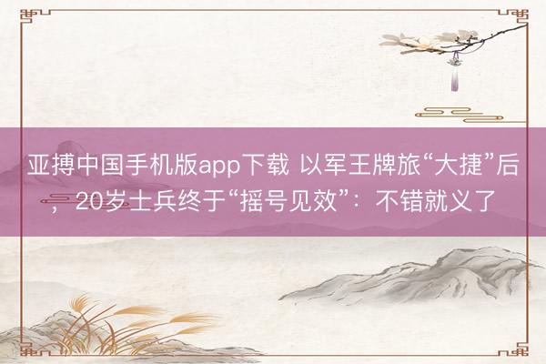 亚搏中国手机版app下载 以军王牌旅“大捷”后,20岁士兵终于“摇号见效”:不错就义了