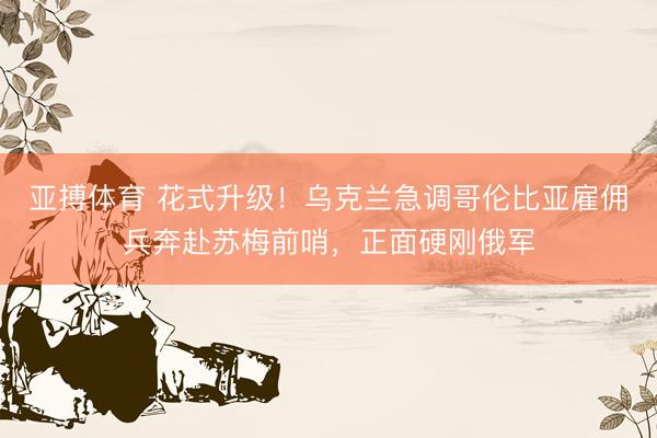 亚搏体育 花式升级！乌克兰急调哥伦比亚雇佣兵奔赴苏梅前哨，正面硬刚俄军