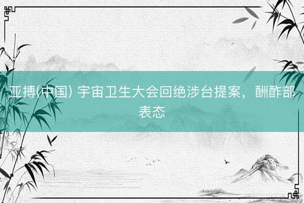 亚搏(中国) 宇宙卫生大会回绝涉台提案,酬酢部表态