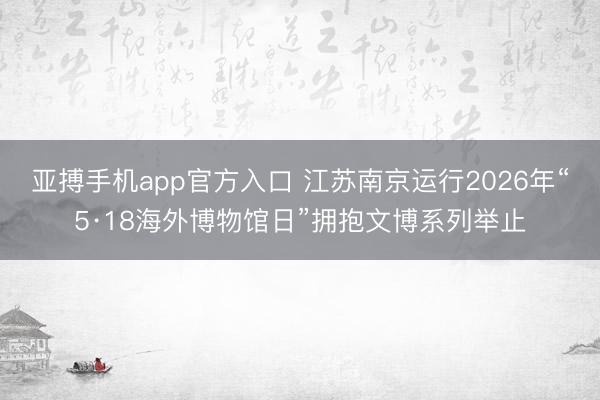 亚搏手机app官方入口 江苏南京运行2026年“5·18海外博物馆日”拥抱文博系列举止
