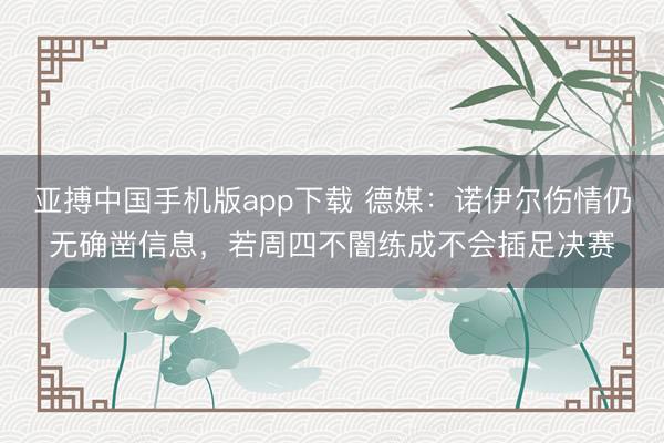亚搏中国手机版app下载 德媒:诺伊尔伤情仍无确凿信息,若周四不闇练成不会插足决赛
