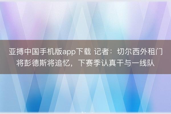 亚搏中国手机版app下载 记者:切尔西外租门将彭德斯将追忆,下赛季认真干与一线队