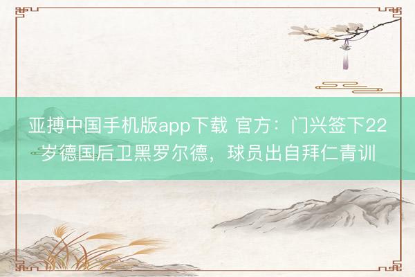 亚搏中国手机版app下载 官方:门兴签下22岁德国后卫黑罗尔德,球员出自拜仁青训