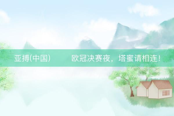 亚搏(中国) ⚽️ 欧冠决赛夜，塔蜜请相连！