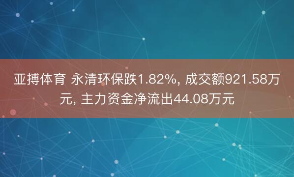 亚搏体育 永清环保跌1.82%, 成交额921.58万元, 主力资金净流出44.08万元