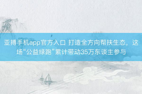 亚搏手机app官方入口 打造全方向帮扶生态，这场“公益绿跑”累计带动35万东谈主参与