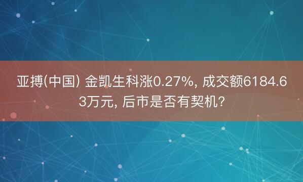 亚搏(中国) 金凯生科涨0.27%， 成交额6184.63万元， 后市是否有契机?