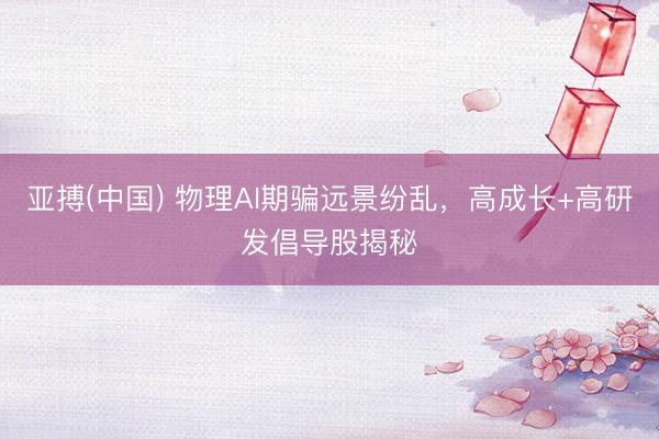 亚搏(中国) 物理AI期骗远景纷乱,高成长+高研发倡导股揭秘