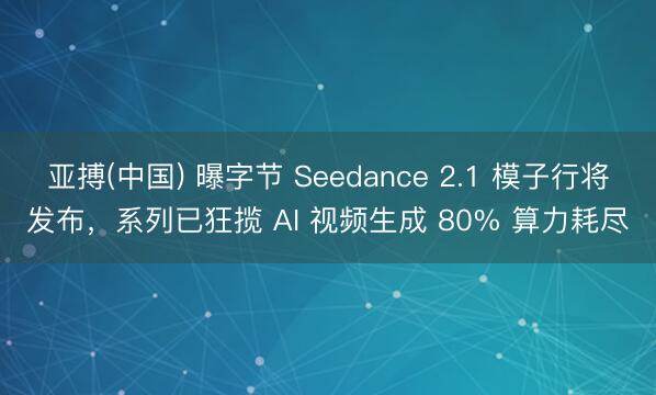 亚搏(中国) 曝字节 Seedance 2.1 模子行将发布,系列已狂揽 AI 视频生成 80% 算力耗尽