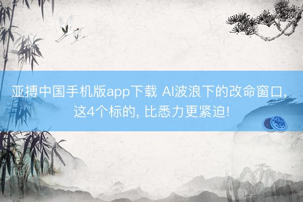 亚搏中国手机版app下载 AI波浪下的改命窗口， 这4个标的， 比悉力更紧迫!