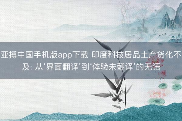 亚搏中国手机版app下载 印度科技居品土产货化不及: 从‘界面翻译’到‘体验未翻译’的无语