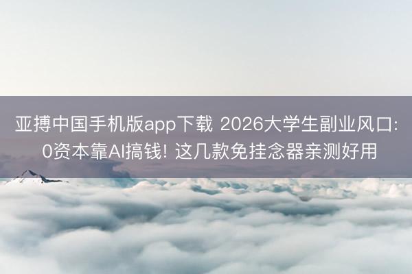 亚搏中国手机版app下载 2026大学生副业风口: 0资本靠AI搞钱! 这几款免挂念器亲测好用