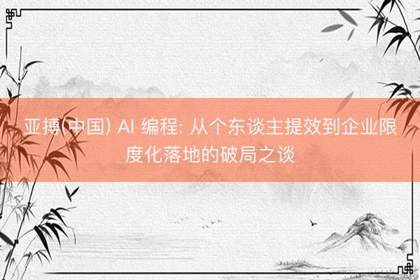 亚搏(中国) AI 编程: 从个东谈主提效到企业限度化落地的破局之谈