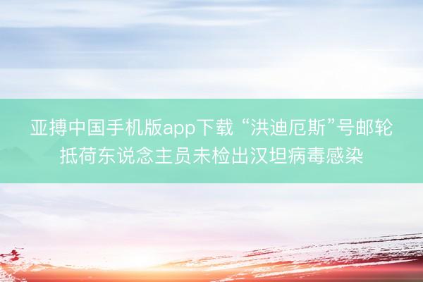 亚搏中国手机版app下载 “洪迪厄斯”号邮轮抵荷东说念主员未检出汉坦病毒感染